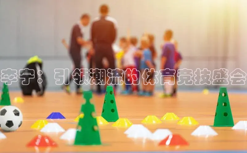 李宁：引领潮流的体育竞技盛会